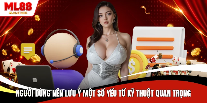 Người dùng nên lưu ý một số yếu tố kỹ thuật quan trọng